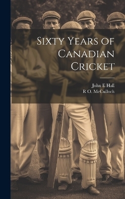 Sixty Years of Canadian Cricket - John E Hall, R O 1864-1943 McCulloch