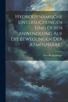 Hydrodynamische Untersuchungen Und Deren Anwendlung Auf Die Bewegungen Der Atmosph&auml;re... - Otto Rausenberger