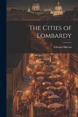 The Cities of Lombardy - Edward Hutton