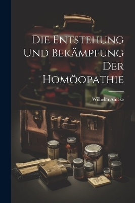 Die Entstehung Und Bek&auml;mpfung Der Hom&ouml;opathie - Wilhelm Ameke
