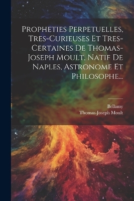 Propheties Perpetuelles, Tres-curieuses Et Tres-certaines De Thomas-joseph Moult, Natif De Naples, Astronome Et Philosophe... - Thomas-Joseph Moult,  Bellamy