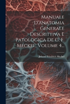 Manuale D'anatomia Generale Descrittiva E Patologica De G. F. Meckel, Volume 4...