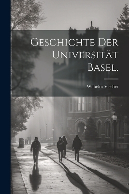 Geschichte der Universit&auml;t Basel. - Wilhelm Vischer