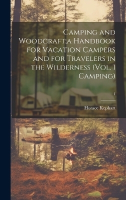 Camping and Woodcraft;a Handbook for Vacation Campers and for Travelers in the Wilderness (Vol. 1 Camping); 1 - Horace 1862-1931 Kephart