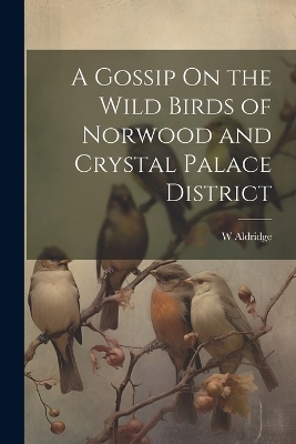 A Gossip On the Wild Birds of Norwood and Crystal Palace District - W Aldridge