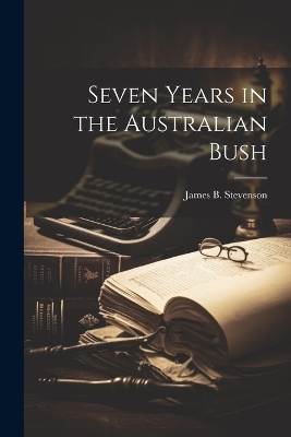 Seven Years in the Australian Bush - James B Stevenson