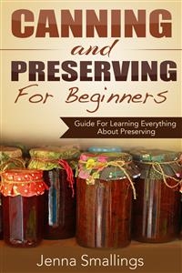 Canning and Preserving for Beginners: Guide For Learning Everything About Preserving