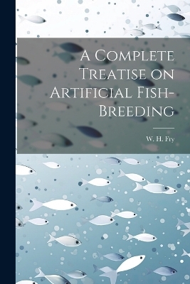 A Complete Treatise on Artificial Fish-Breeding - W H Fry