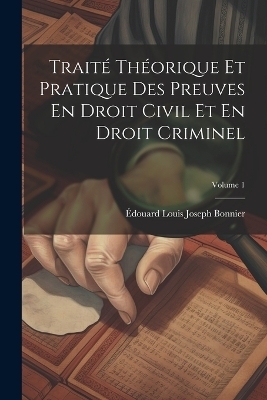 Trait&eacute; Th&eacute;orique Et Pratique Des Preuves En Droit Civil Et En Droit Criminel; Volume 1 - &Eacute;douard Louis Joseph Bonnier