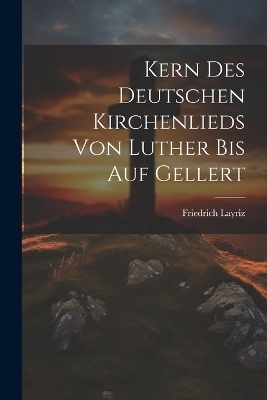 Kern Des Deutschen Kirchenlieds Von Luther Bis Auf Gellert - Friedrich Layriz