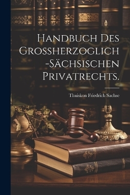 Handbuch des Gro&szlig;herzoglich-S&auml;chsischen Privatrechts. - Thuiskon Friedrich Sachse