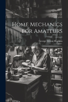 Home Mechanics for Amateurs - George Milton Hopkins