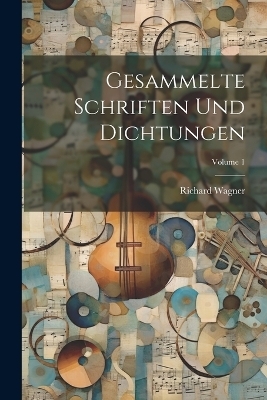Gesammelte Schriften Und Dichtungen; Volume 1 - Richard Wagner