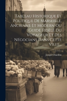 Tableau Historique Et Politique De Marseille, Ancienne Et Modern Ou Guide Fidèle Du Voyageur Et Des Négocians Dans Cette Ville...