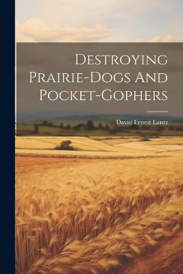 Destroying Prairie-dogs And Pocket-gophers - David Ernest Lantz