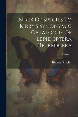 Index Of Species To Kirby's Synonymic Catalogue Of Lepidoptera Heterocera; Volume 1 - Herman Strecker