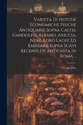 Varieta Di Notizie Economiche Fisiche Antiquarie Sopra Castel Gandolfo, Albano, Ariccia, Nemi, Loro Laghi Ed Emissarii Sopra Scavi Recenti De Antichita In Roma ...