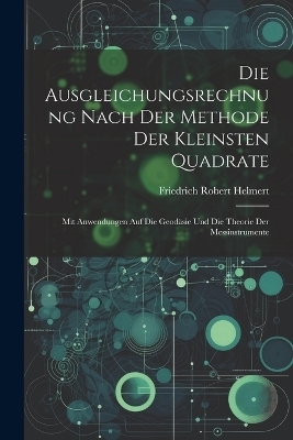Die Ausgleichungsrechnung Nach Der Methode Der Kleinsten Quadrate - Friedrich Robert Helmert
