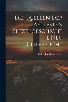 Die Quellen Der Aeltesten Ketzergeschichte Neu Untersucht - Richard Adelbert Lipsius