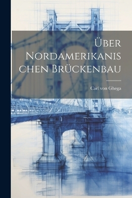 &Uuml;ber Nordamerikanischen Br&uuml;ckenbau - Carl von Ghega