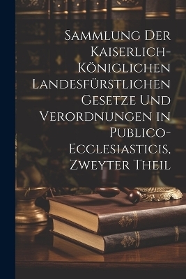 Sammlung der Kaiserlich-königlichen Landesfürstlichen Gesetze und Verordnungen in Publico-ecclesiasticis, zweyter Theil