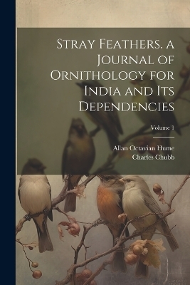Stray Feathers. a Journal of Ornithology for India and Its Dependencies; Volume 1 - Charles Chubb, Allan Octavian Hume