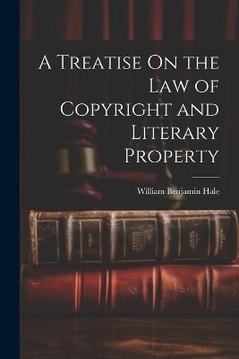 A Treatise On the Law of Copyright and Literary Property - William Benjamin Hale