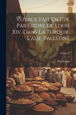 Voyage Fait En 1714, Par Ordre De Louis Xiv, Dans La Turquie, L'asie, Palestine; Volume 1