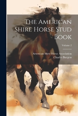 The American Shire Horse Stud Book; Volume 2 - Charles Burgess