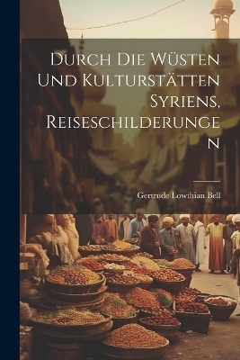 Durch die W&uuml;sten und Kulturst&auml;tten Syriens, Reiseschilderungen - Gertrude Lowthian Bell