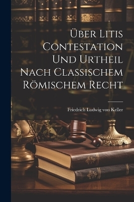 &Uuml;ber Litis Contestation und Urtheil nach classischem r&ouml;mischem Recht - 