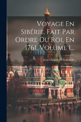 Voyage En Sib&eacute;rie, Fait Par Ordre Du Roi, En 1761, Volume 1... - Jean Chappe D'Auteroche