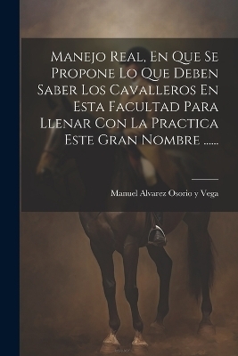 Manejo Real, En Que Se Propone Lo Que Deben Saber Los Cavalleros En Esta Facultad Para Llenar Con La Practica Este Gran Nombre ......