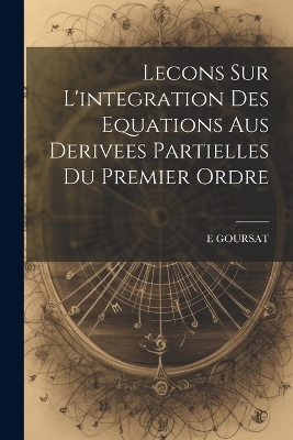 Lecons Sur L'integration Des Equations Aus Derivees Partielles Du Premier Ordre - E Goursat
