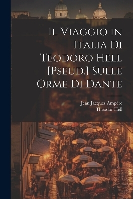 Il Viaggio in Italia Di Teodoro Hell [Pseud.] Sulle Orme Di Dante - Jean Jacques Amp&egrave;re, Theodor Hell