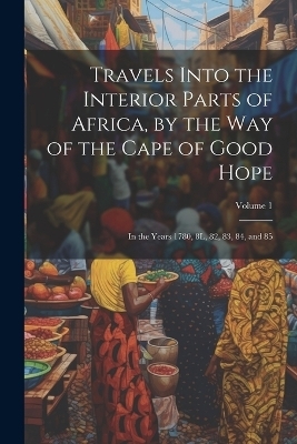 Travels Into the Interior Parts of Africa, by the Way of the Cape of Good Hope; in the Years 1780, 8L, 82, 83, 84, and 85; Volume 1