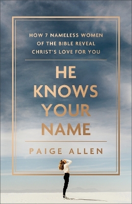 He Knows Your Name &ndash; How 7 Nameless Women of the Bible Reveal Christ`s Love for You - Paige Allen
