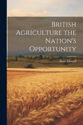 British Agriculture the Nation's Opportunity - Hon Edward