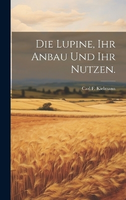 Die Lupine, ihr Anbau und ihr Nutzen. - Carl F Kielmann