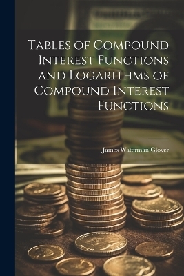 Tables of Compound Interest Functions and Logarithms of Compound Interest Functions - James Waterman Glover