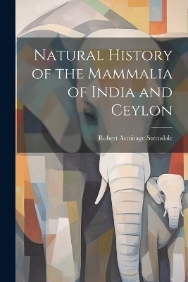 Natural History of the Mammalia of India and Ceylon - Robert Armitage Sterndale