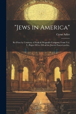 "Jews in America"; Re-print by Courtesy of Funk & Wagnalls Company From Vol. I., Pages 492 to 505 of the Jewish Encyclopedia.. - Cyrus 1863-1940 Adler