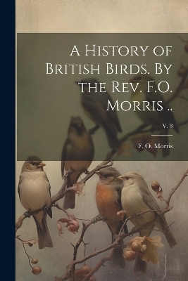 A History of British Birds. By the Rev. F.O. Morris ..; v. 8 - 