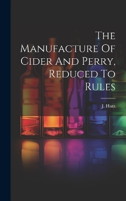The Manufacture Of Cider And Perry, Reduced To Rules - J Ham