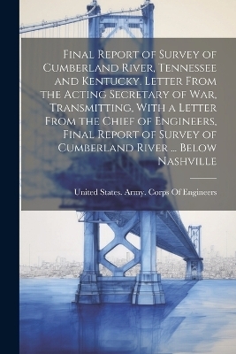 Final Report of Survey of Cumberland River, Tennessee and Kentucky. Letter From the Acting Secretary of War, Transmitting, With a Letter From the Chief of Engineers, Final Report of Survey of Cumberland River ... Below Nashville - 