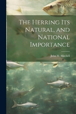 The Herring Its Natural, and National Importance - John M Mitchell