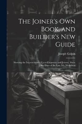 The Joiner's Own Book, and Builder's New Guide