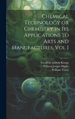 Chemical Technology or Chemistry in its Applications to Arts and Manufactures, Vol I - William Thorp, William Joseph Dibdin, Friedrich Ludwig Knapp