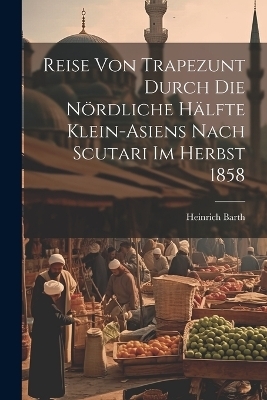 Reise von Trapezunt durch die nördliche Hälfte Klein-Asiens nach Scutari im Herbst 1858