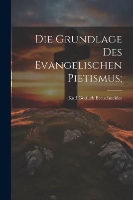 Die grundlage des evangelischen pietismus; - Karl Gottlieb 1776-1848 Bretschneider